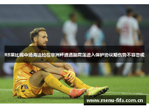 RB莱比锡中场海达拉在非洲杯遭遇脑震荡进入保护协议期伤势不容忽视