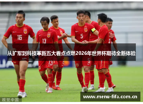 从扩军到科技革新五大看点点燃2026年世界杯期待全新体验