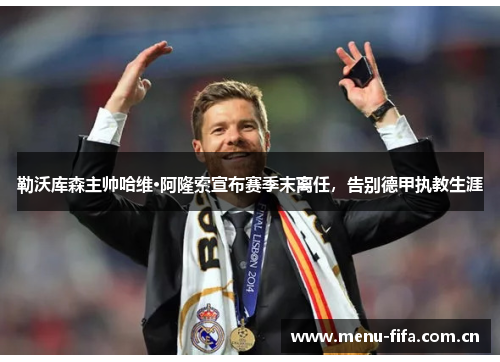 勒沃库森主帅哈维·阿隆索宣布赛季末离任，告别德甲执教生涯