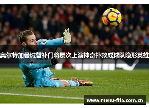 奥尔特加曼城替补门将屡次上演神奇扑救成球队隐形英雄